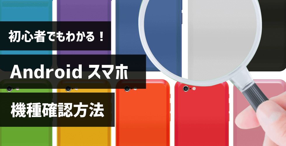 【Androidスマホの機種確認方法】初心者でもわかる超簡単な確認方法と手順とは？